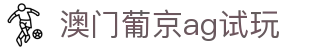 澳门葡京ag试玩|葡京娱乐场_新葡京在线地址平台开户真人平台线上网址下载欢迎您
